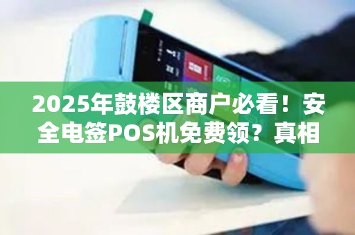 2025年鼓楼区商户必看！安全电签POS机免费领？真相竟是.