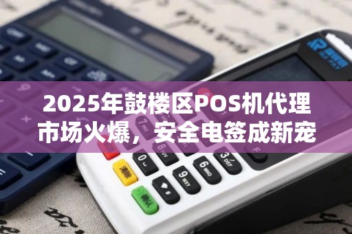 2025年鼓楼区POS机代理市场火爆，安全电签成新宠？