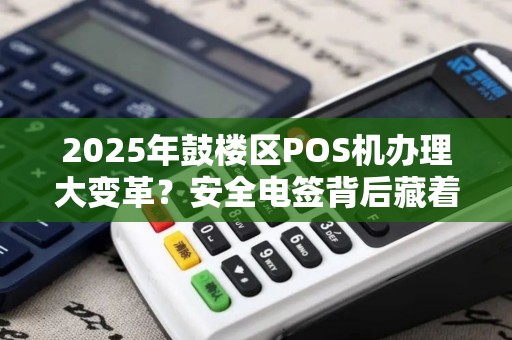 2025年鼓楼区POS机办理大变革？安全电签背后藏着这些秘密！