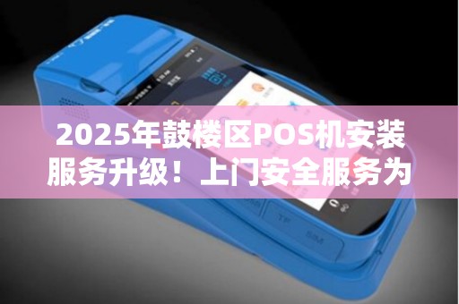 2025年鼓楼区POS机安装服务升级！上门安全服务为何成商家新宠？
