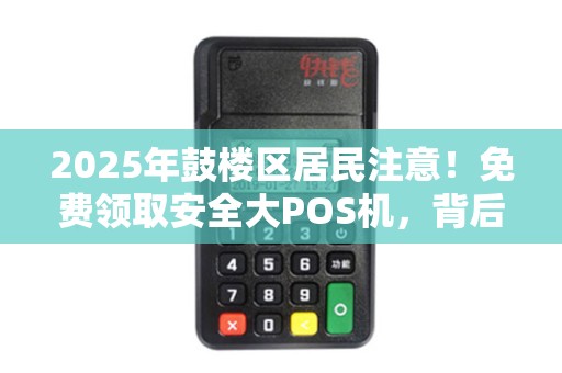 2025年鼓楼区居民注意！免费领取安全大POS机，背后隐藏这些猫腻？