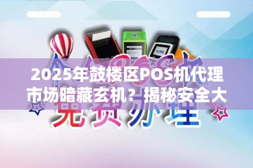 2025年鼓楼区POS机代理市场暗藏玄机？揭秘安全大POS背后的财富密码！