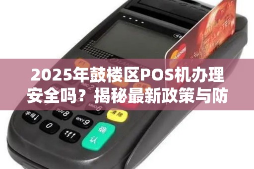 2025年鼓楼区POS机办理安全吗？揭秘最新政策与防骗指南！