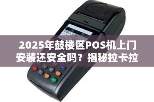 2025年鼓楼区POS机上门安装还安全吗？揭秘拉卡拉最新服务内幕！