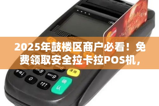 2025年鼓楼区商户必看！免费领取安全拉卡拉POS机，背后竟有这些隐藏福利？