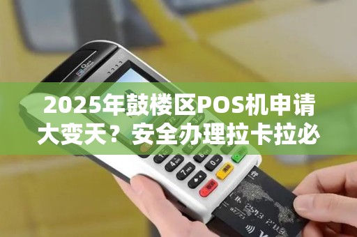 2025年鼓楼区POS机申请大变天？安全办理拉卡拉必知的5大内幕！