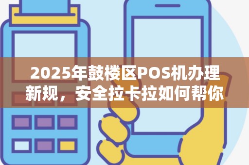 2025年鼓楼区POS机办理新规，安全拉卡拉如何帮你省心又省钱？