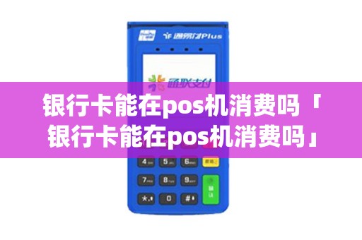 银行卡能在pos机消费吗「银行卡能在pos机消费吗」