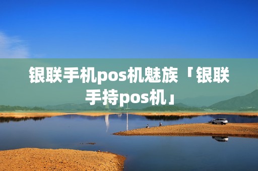 银联手机pos机魅族「银联手持pos机」