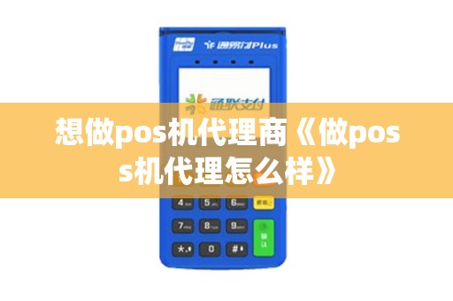 想做pos机代理商《做poss机代理怎么样》