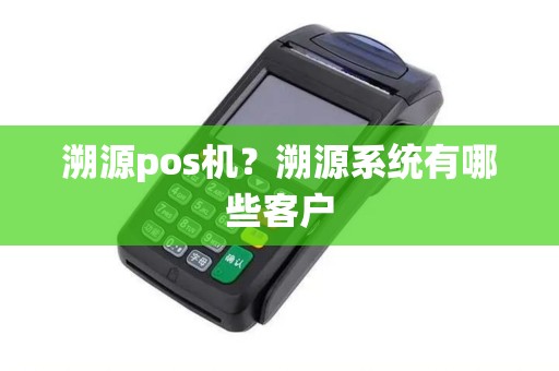 溯源pos机？溯源系统有哪些客户