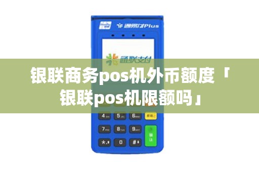 银联商务pos机外币额度「银联pos机限额吗」