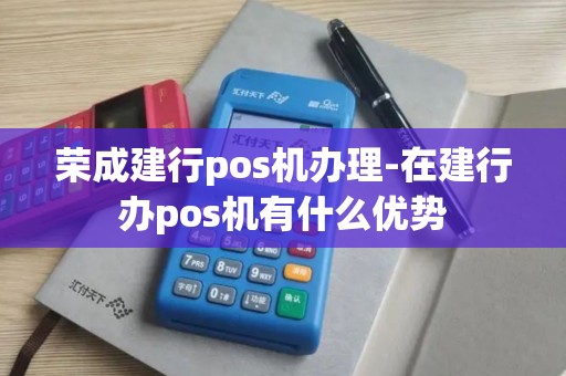 荣成建行pos机办理-在建行办pos机有什么优势