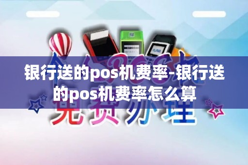 银行送的pos机费率-银行送的pos机费率怎么算