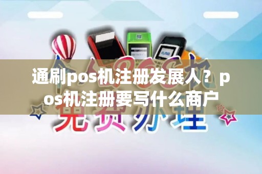 通刷pos机注册发展人？pos机注册要写什么商户