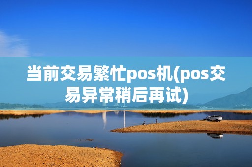 当前交易繁忙pos机(pos交易异常稍后再试)