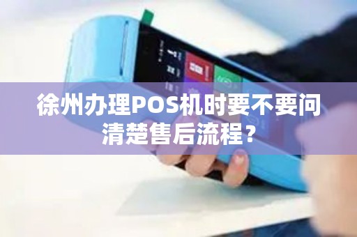 徐州办理POS机时要不要问清楚售后流程？