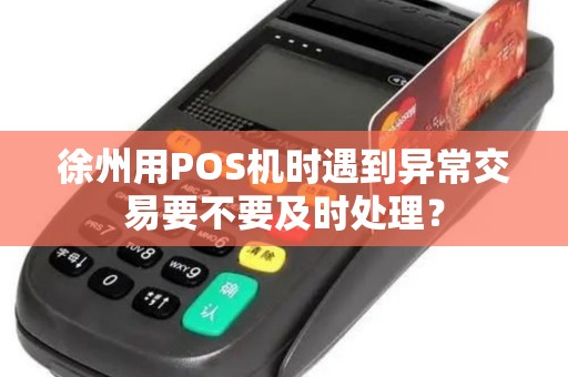 徐州用POS机时遇到异常交易要不要及时处理？