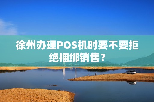 徐州办理POS机时要不要拒绝捆绑销售？