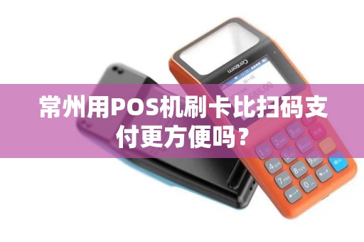 常州用POS机刷卡比扫码支付更方便吗？