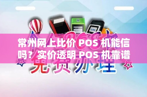 常州网上比价 POS 机能信吗？实价透明 POS 机靠谱吗？