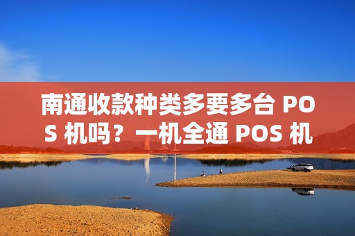 南通收款种类多要多台 POS 机吗？一机全通 POS 机有吗？