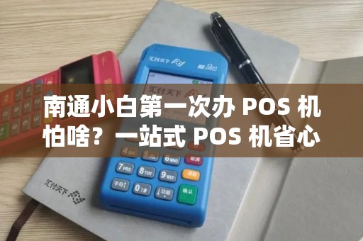 南通小白第一次办 POS 机怕啥？一站式 POS 机省心吗？
