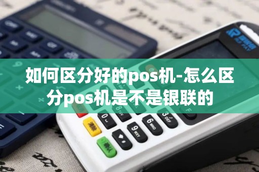 如何区分好的pos机-怎么区分pos机是不是银联的