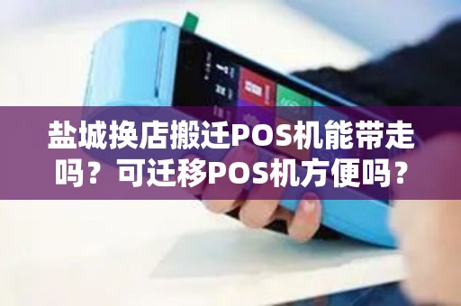 盐城换店搬迁POS机能带走吗？可迁移POS机方便吗？