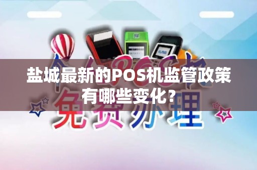 盐城最新的POS机监管政策有哪些变化？