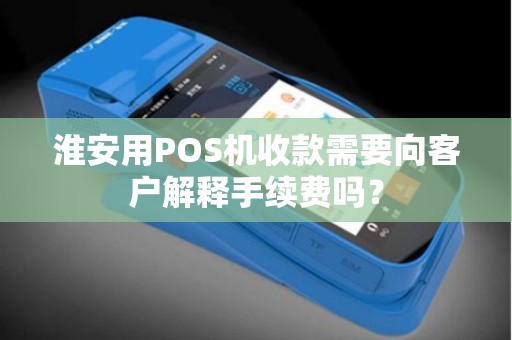 淮安用POS机收款需要向客户解释手续费吗？