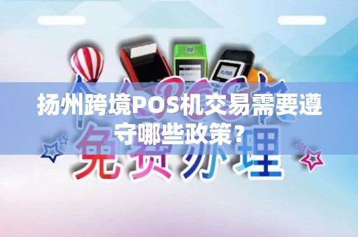 扬州跨境POS机交易需要遵守哪些政策？