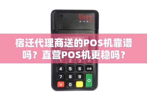宿迁代理商送的POS机靠谱吗？直营POS机更稳吗？