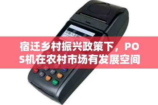 宿迁乡村振兴政策下，POS机在农村市场有发展空间吗？