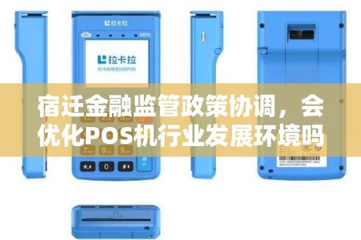 宿迁金融监管政策协调，会优化POS机行业发展环境吗？
