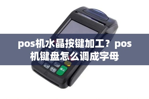 pos机水晶按键加工？pos机键盘怎么调成字母
