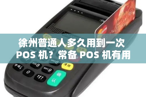 徐州普通人多久用到一次 POS 机？常备 POS 机有用吗？