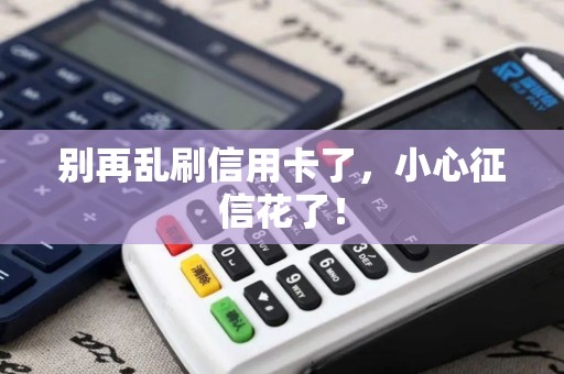 别再乱刷信用卡了，小心征信花了！