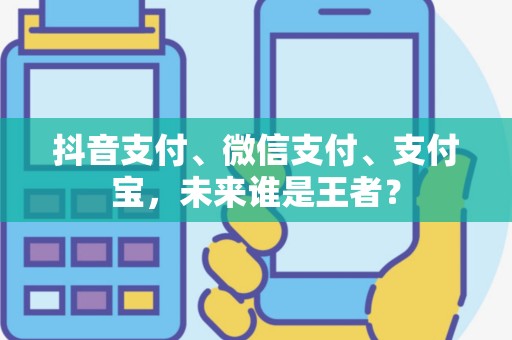 抖音支付、微信支付、支付宝，未来谁是王者？