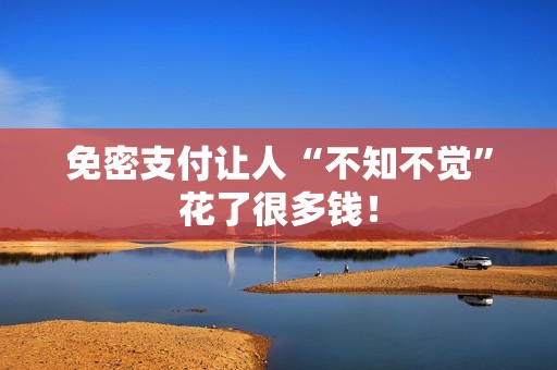 免密支付让人“不知不觉”花了很多钱！