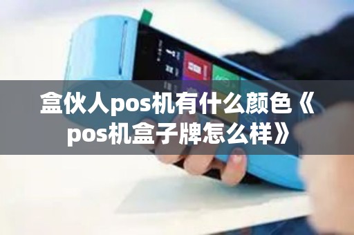 盒伙人pos机有什么颜色《pos机盒子牌怎么样》