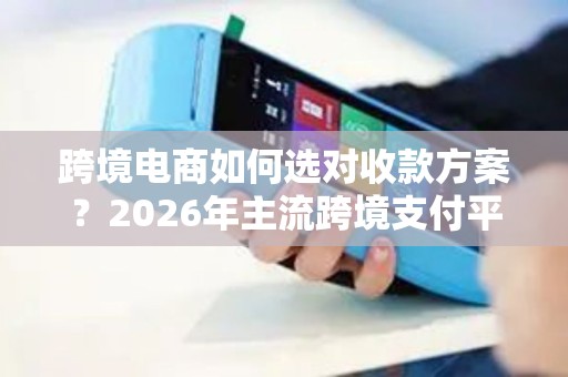 跨境电商如何选对收款方案？2026年主流跨境支付平台差异化分析！