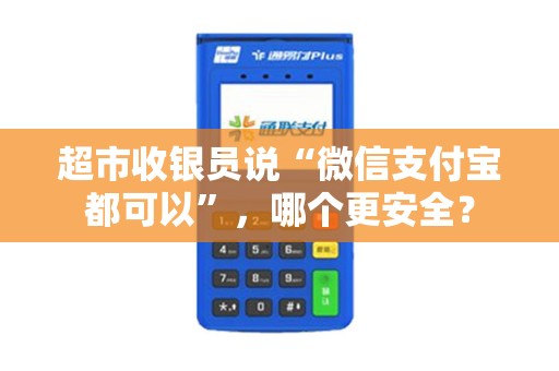 超市收银员说“微信支付宝都可以”,哪个更安全?