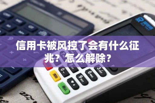 信用卡被风控了会有什么征兆？怎么解除？