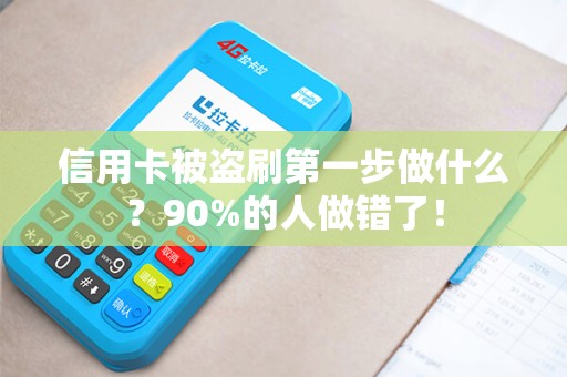 信用卡被盗刷第一步做什么？90%的人做错了！