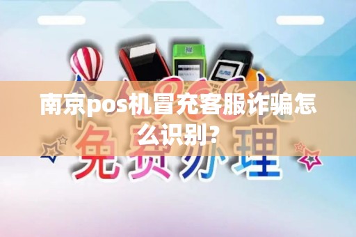 南京pos机冒充客服诈骗怎么识别？