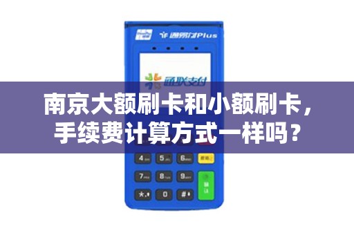 南京大额刷卡和小额刷卡，手续费计算方式一样吗？