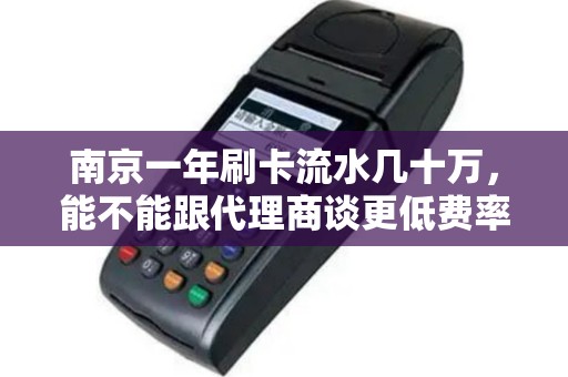 南京一年刷卡流水几十万，能不能跟代理商谈更低费率？