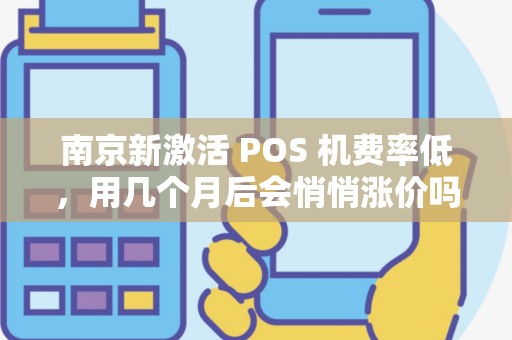 南京新激活 POS 机费率低，用几个月后会悄悄涨价吗？