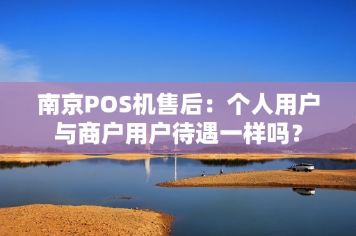南京POS机售后:个人用户与商户用户待遇一样吗?